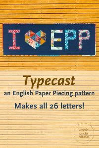 I Heart EPP mini quilt made with Typecast, an English Paper Piecing (EPP) Pattern Make all 26 letters of the alphabet. Each block measures approximately 6” x 9”. This fully tested pattern guide contains detailed instructions, tips and diagrams to walk quilters through the variety of EPP straight line and curved piecing skills they will use while making Typecast blocks. Required English Paper Pieces and optional acrylic templates not included. Pattern by Whole Circle Studio